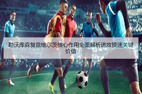 勒沃库森复盘维尔茨核心作用全面解析进攻提速关键价值