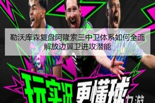 勒沃库森复盘阿隆索三中卫体系如何全面解放边翼卫进攻潜能