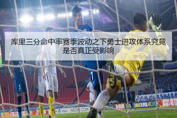 库里三分命中率赛季波动之下勇士进攻体系究竟是否真正受影响